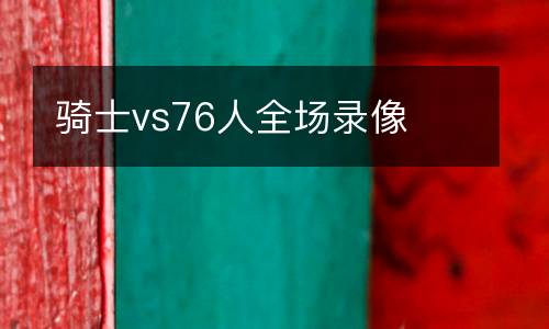 騎士vs76人全場(chǎng)錄像